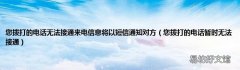 您拨打的电话暂时无法接通 您拨打的电话无法接通来电信息将以短信通知对方