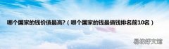 哪个国家的钱最值钱排名前10名 哪个国家的钱价值最高?