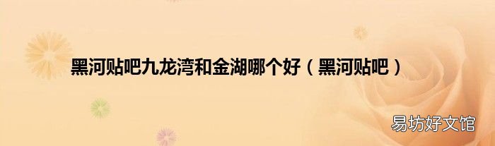 黑河贴吧 黑河贴吧九龙湾和金湖哪个好