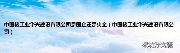 中国核工业华兴建设有限公司 中国核工业华兴建设有限公司是国企还是央企