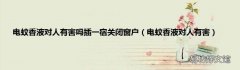 电蚊香液对人有害 电蚊香液对人有害吗插一宿关闭窗户