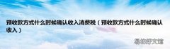 预收款方式什么时候确认收入 预收款方式什么时候确认收入消费税