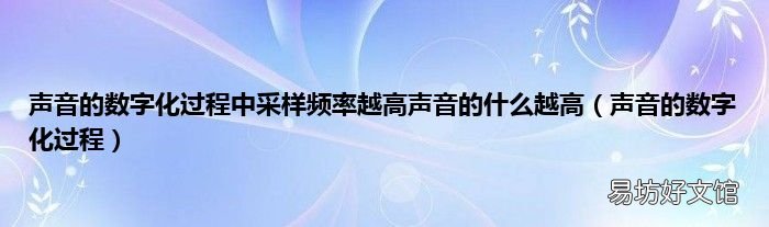 声音的数字化过程 声音的数字化过程中采样频率越高声音的什么越高