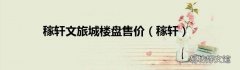 稼轩 稼轩文旅城楼盘售价