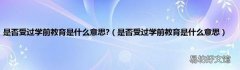 是否受过学前教育是什么意思 是否受过学前教育是什么意思?