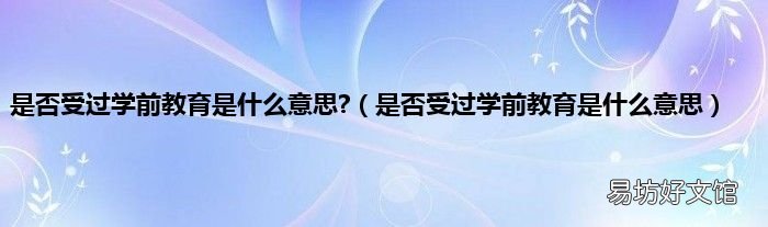 是否受过学前教育是什么意思 是否受过学前教育是什么意思?
