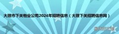 大理下关招聘信息网 大理市下关物业公司2024年招聘信息