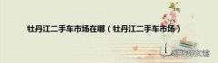 牡丹江二手车市场 牡丹江二手车市场在哪