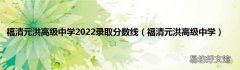 福清元洪高级中学 福清元洪高级中学2022录取分数线