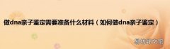 如何做dna亲子鉴定 做dna亲子鉴定需要准备什么材料