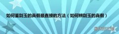 如何辨别玉的真假 如何鉴别玉的真假最直接的方法