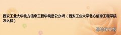 西安工业大学北方信息工程学院怎么样 西安工业大学北方信息工程学院是公办吗