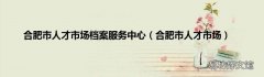 合肥市人才市场 合肥市人才市场档案服务中心