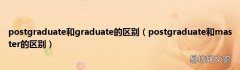 postgraduate和master的区别 postgraduate和graduate的区别