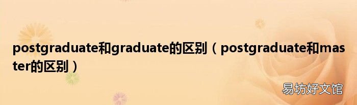 postgraduate和master的区别 postgraduate和graduate的区别