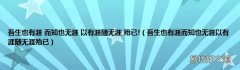 吾生也有涯而知也无涯以有涯随无涯殆已 吾生也有涯 而知也无涯 以有涯随无涯 殆已!