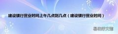 建设银行营业时间 建设银行营业时间上午几点到几点