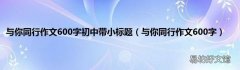与你同行作文600字 与你同行作文600字初中带小标题