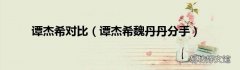 谭杰希魏丹丹分手 谭杰希对比