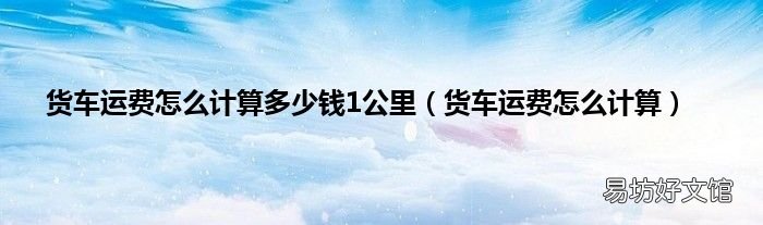 货车运费怎么计算 货车运费怎么计算多少钱1公里