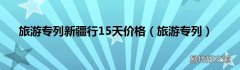 旅游专列 旅游专列新疆行15天价格