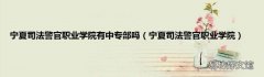 宁夏司法警官职业学院 宁夏司法警官职业学院有中专部吗