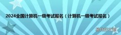 计算机一级考试报名 2024全国计算机一级考试报名