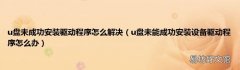 u盘未能成功安装设备驱动程序怎么办 u盘未成功安装驱动程序怎么解决