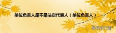 单位负责人 单位负责人是不是法定代表人