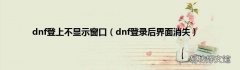 dnf登录后界面消失 dnf登上不显示窗口