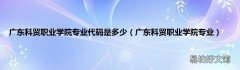 广东科贸职业学院专业 广东科贸职业学院专业代码是多少
