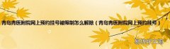 青岛青医附院网上预约挂号 青岛青医附院网上预约挂号被限制怎么解除