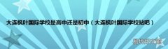 大连枫叶国际学校贴吧 大连枫叶国际学校是高中还是初中