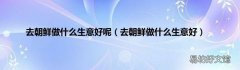 去朝鲜做什么生意好 去朝鲜做什么生意好呢
