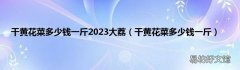 干黄花菜多少钱一斤 干黄花菜多少钱一斤2023大荔