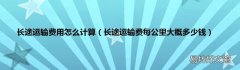 长途运输费每公里大概多少钱 长途运输费用怎么计算