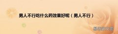 男人不行 男人不行吃什么药效果好呢