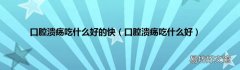 口腔溃疡吃什么好 口腔溃疡吃什么好的快