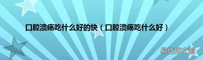 口腔溃疡吃什么好 口腔溃疡吃什么好的快