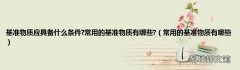 常用的基准物质有哪些 基准物质应具备什么条件?常用的基准物质有哪些?