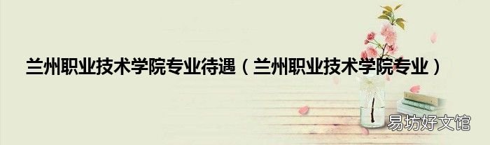 兰州职业技术学院专业 兰州职业技术学院专业待遇