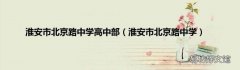 淮安市北京路中学 淮安市北京路中学高中部