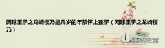 网球王子之龙崎樱乃 网球王子之龙崎樱乃是几岁的年龄怀上孩子