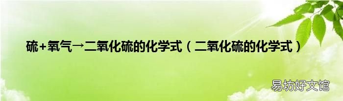 二氧化硫的化学式 硫+氧气→二氧化硫的化学式