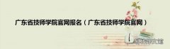 广东省技师学院官网 广东省技师学院官网报名