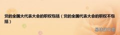 党的全国代表大会的职权不包括 党的全国大代表大会的职权包括