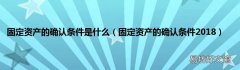 固定资产的确认条件2018 固定资产的确认条件是什么