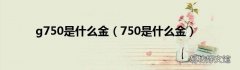 750是什么金 g750是什么金