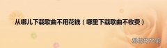 哪里下载歌曲不收费 从哪儿下载歌曲不用花钱