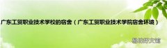 广东工贸职业技术学院宿舍环境 广东工贸职业技术学校的宿舍
